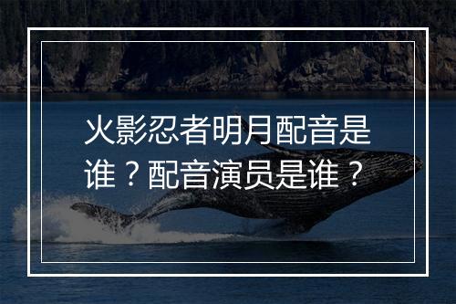 火影忍者明月配音是谁？配音演员是谁？