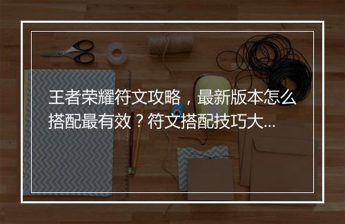 王者荣耀符文攻略，最新版本怎么搭配最有效？符文搭配技巧大揭秘！