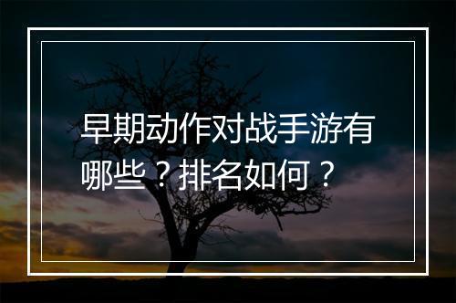 早期动作对战手游有哪些？排名如何？