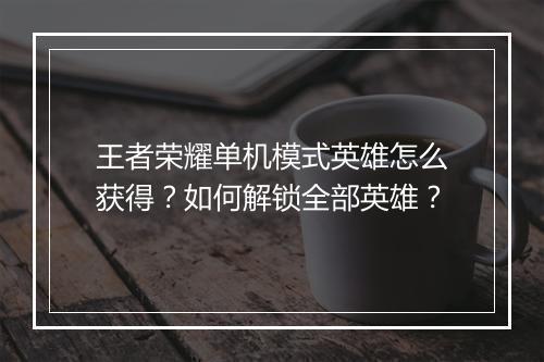 王者荣耀单机模式英雄怎么获得?如何解锁全部英雄?
