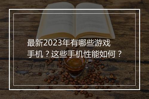 最新2023年有哪些游戏手机?这些手机性能如何?