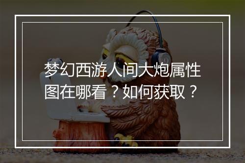 梦幻西游人间大炮属性图在哪看?如何获取?