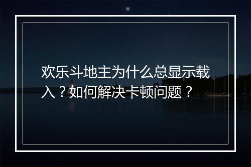 欢乐斗地主为什么总显示载入？如何解决卡顿问题？