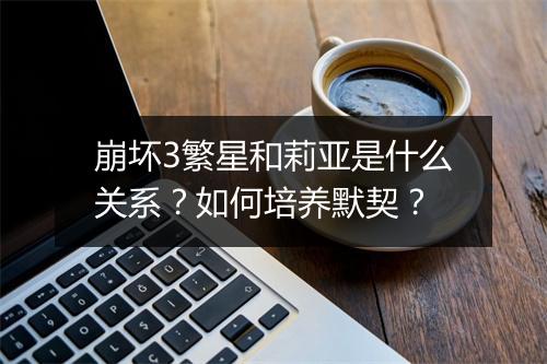 崩坏3繁星和莉亚是什么关系？如何培养默契？