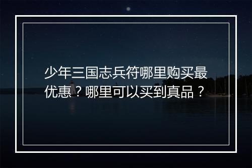 少年三国志兵符哪里购买最优惠？哪里可以买到真品？