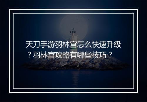 天刀手游羽林宫怎么快速升级？羽林宫攻略有哪些技巧？