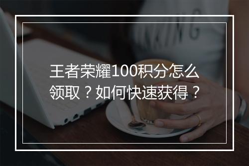 王者荣耀100积分怎么领取?如何快速获得?