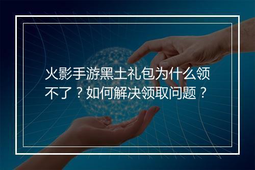火影手游黑土礼包为什么领不了？如何解决领取问题？