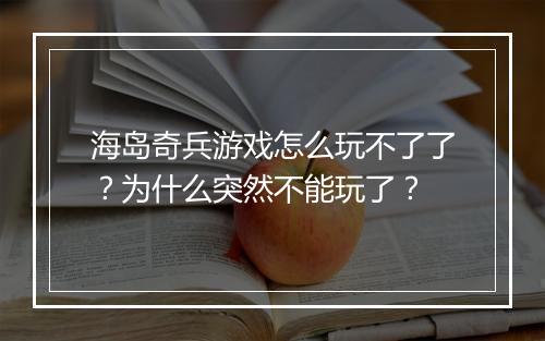 海岛奇兵游戏怎么玩不了了?为什么突然不能玩了?
