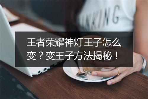 王者荣耀神灯王子怎么变？变王子方法揭秘！