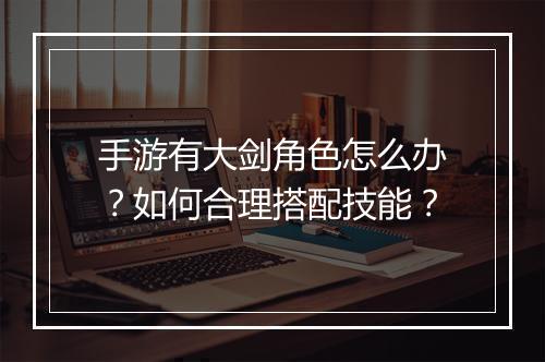 手游有大剑角色怎么办？如何合理搭配技能？