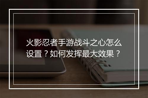火影忍者手游战斗之心怎么设置？如何发挥最大效果？