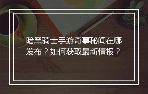 暗黑骑士手游奇事秘闻在哪发布？如何获取最新情报？