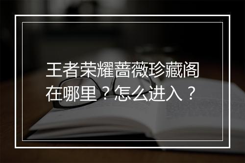 王者荣耀蔷薇珍藏阁在哪里？怎么进入？