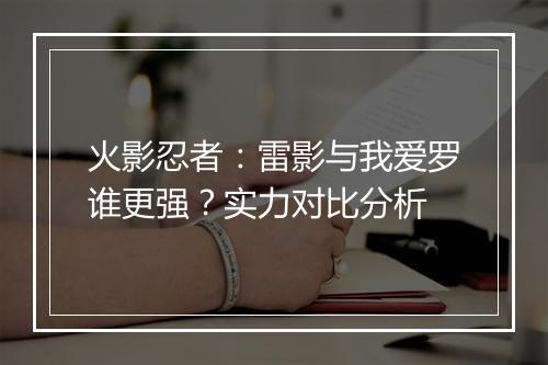 火影忍者：雷影与我爱罗谁更强？实力对比分析