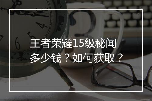 王者荣耀15级秘闻多少钱？如何获取？