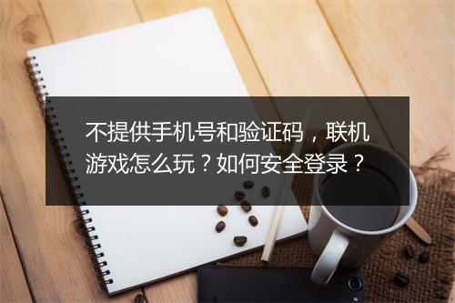 不提供手机号和验证码,联机游戏怎么玩?如何安全登录?