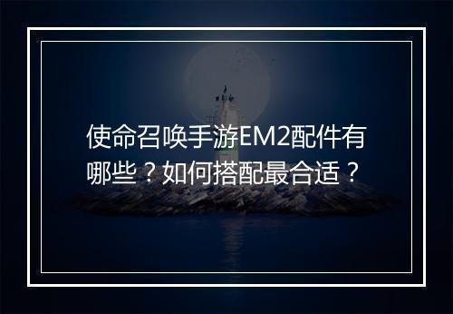 使命召唤手游EM2配件有哪些？如何搭配最合适？