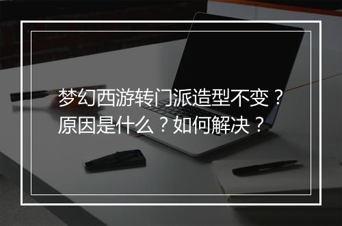 梦幻西游转门派造型不变？原因是什么？如何解决？
