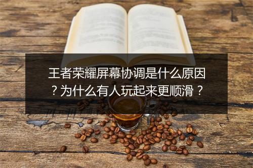 王者荣耀屏幕协调是什么原因？为什么有人玩起来更顺滑？