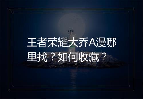 王者荣耀大乔A漫哪里找？如何收藏？