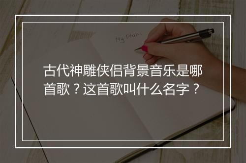 古代神雕侠侣背景音乐是哪首歌？这首歌叫什么名字？