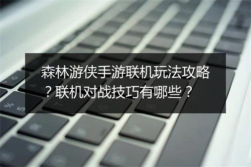 森林游侠手游联机玩法攻略？联机对战技巧有哪些？