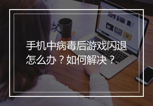手机中病毒后游戏闪退怎么办?如何解决?