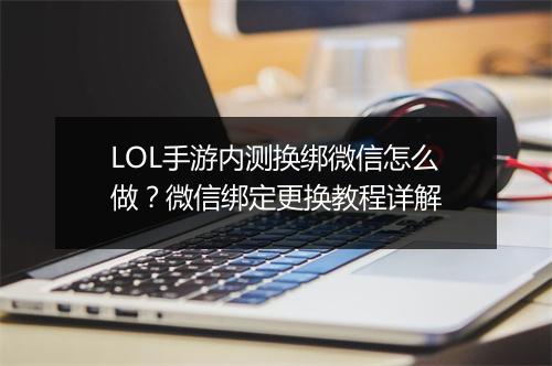 LOL手游内测换绑微信怎么做？微信绑定更换教程详解
