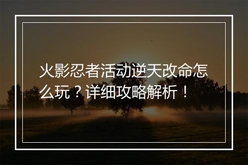 火影忍者活动逆天改命怎么玩？详细攻略解析！
