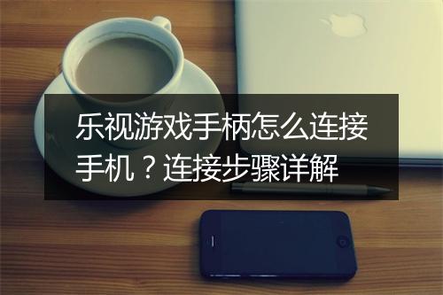 乐视游戏手柄怎么连接手机？连接步骤详解