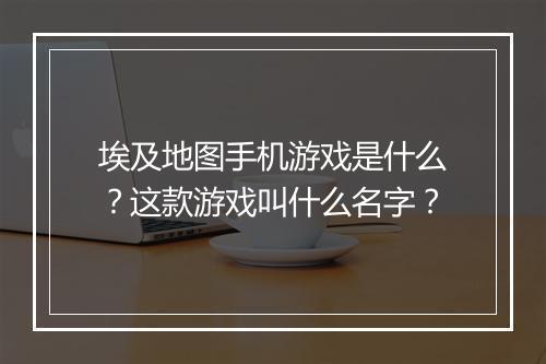 埃及地图手机游戏是什么？这款游戏叫什么名字？