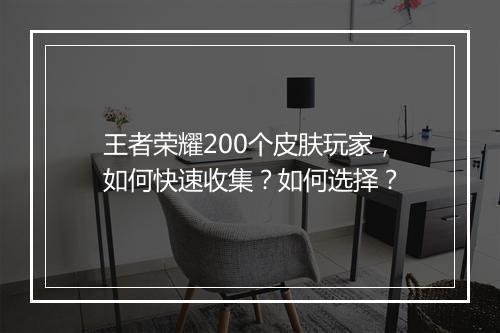 王者荣耀200个皮肤玩家,如何快速收集?如何选择?