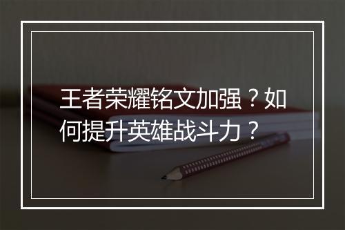 王者荣耀铭文加强?如何提升英雄战斗力?