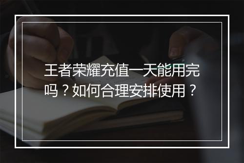 王者荣耀充值一天能用完吗？如何合理安排使用？