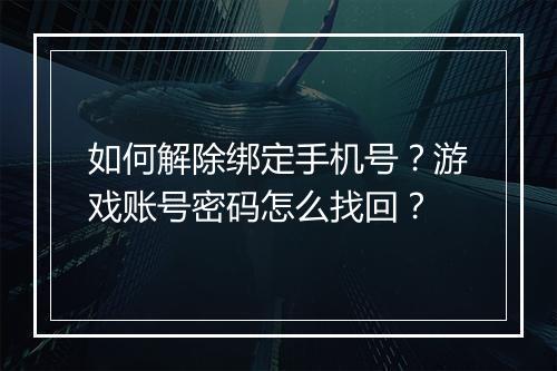 如何解除绑定手机号？游戏账号密码怎么找回？