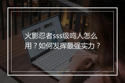 火影忍者sss级鸣人怎么用？如何发挥最强实力？