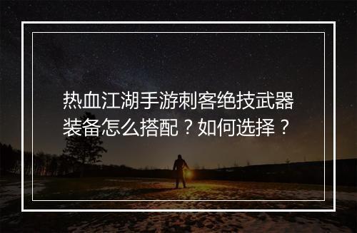 热血江湖手游刺客绝技武器装备怎么搭配？如何选择？