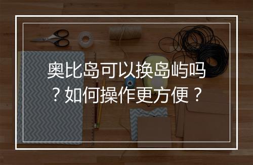 奥比岛可以换岛屿吗？如何操作更方便？