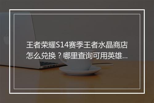 王者荣耀S14赛季王者水晶商店怎么兑换？哪里查询可用英雄？