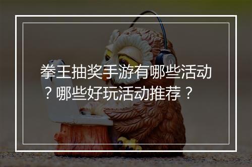 拳王抽奖手游有哪些活动？哪些好玩活动推荐？