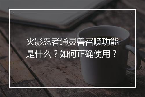 火影忍者通灵兽召唤功能是什么？如何正确使用？