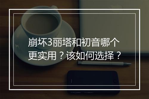 崩坏3丽塔和初音哪个更实用？该如何选择？