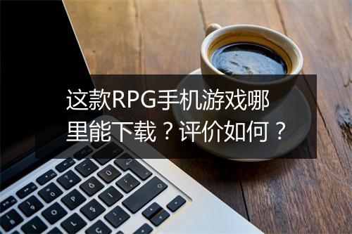 这款RPG手机游戏哪里能下载？评价如何？