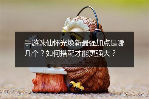 手游诛仙怀光焕新最强加点是哪几个？如何搭配才能更强大？