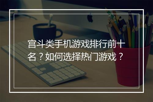 宫斗类手机游戏排行前十名？如何选择热门游戏？
