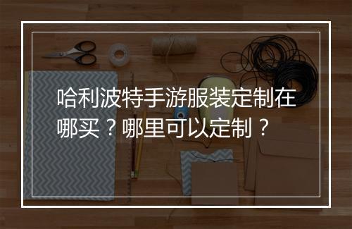哈利波特手游服装定制在哪买？哪里可以定制？