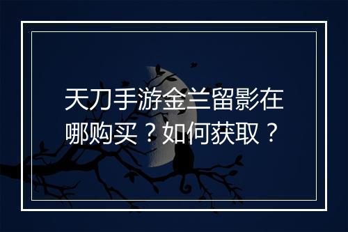 天刀手游金兰留影在哪购买？如何获取？
