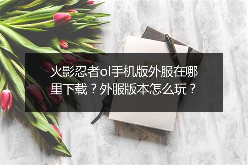 火影忍者ol手机版外服在哪里下载？外服版本怎么玩？