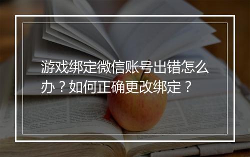游戏绑定微信账号出错怎么办？如何正确更改绑定？
